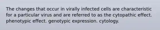 The changes that occur in virally infected cells are characteristic for a particular virus and are referred to as the cytopathic effect. phenotypic effect. genotypic expression. cytology.