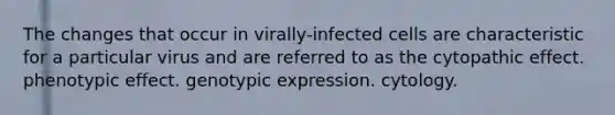 The changes that occur in virally-infected cells are characteristic for a particular virus and are referred to as the cytopathic effect. phenotypic effect. genotypic expression. cytology.