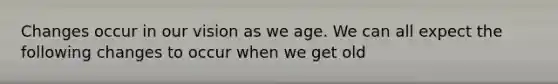 Changes occur in our vision as we age. We can all expect the following changes to occur when we get old