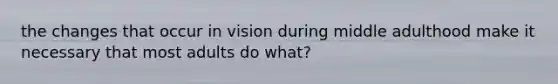 the changes that occur in vision during middle adulthood make it necessary that most adults do what?