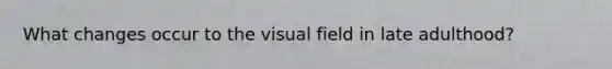 What changes occur to the visual field in late adulthood?