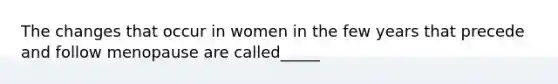 The changes that occur in women in the few years that precede and follow menopause are called_____