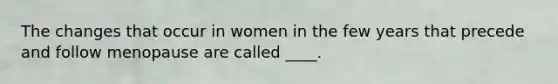 The changes that occur in women in the few years that precede and follow menopause are called ____.