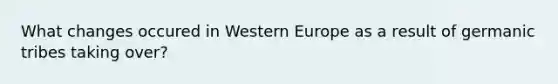 What changes occured in Western Europe as a result of germanic tribes taking over?