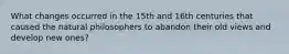 What changes occurred in the 15th and 16th centuries that caused the natural philosophers to abandon their old views and develop new ones?