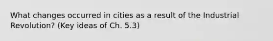 What changes occurred in cities as a result of the Industrial Revolution? (Key ideas of Ch. 5.3)