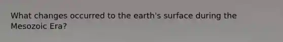 What changes occurred to the earth's surface during the Mesozoic Era?