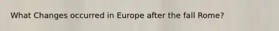 What Changes occurred in Europe after the fall Rome?