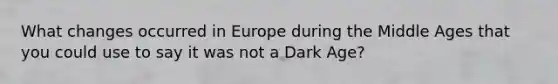 What changes occurred in Europe during the Middle Ages that you could use to say it was not a Dark Age?