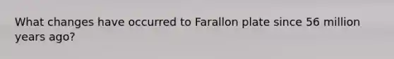 What changes have occurred to Farallon plate since 56 million years ago?