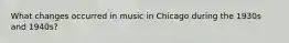 What changes occurred in music in Chicago during the 1930s and 1940s?