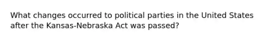 What changes occurred to political parties in the United States after the Kansas-Nebraska Act was passed?