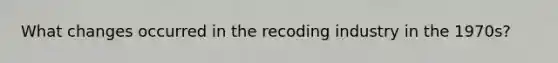 What changes occurred in the recoding industry in the 1970s?