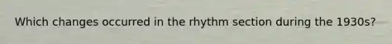 Which changes occurred in the rhythm section during the 1930s?