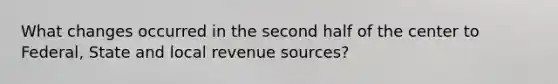 What changes occurred in the second half of the center to Federal, State and local revenue sources?