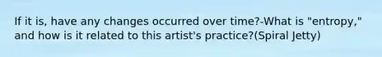 If it is, have any changes occurred over time?-What is "entropy," and how is it related to this artist's practice?(Spiral Jetty)