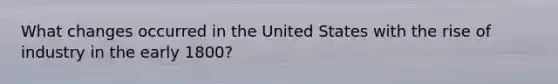 What changes occurred in the United States with the rise of industry in the early 1800?