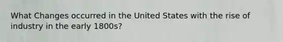 What Changes occurred in the United States with the rise of industry in the early 1800s?