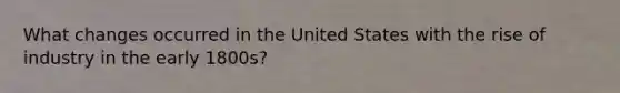 What changes occurred in the United States with the rise of industry in the early 1800s?