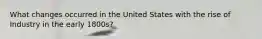 What changes occurred in the United States with the rise of Industry in the early 1800s?