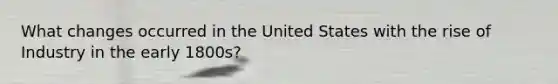 What changes occurred in the United States with the rise of Industry in the early 1800s?