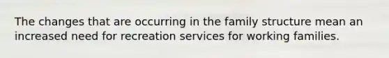 The changes that are occurring in the family structure mean an increased need for recreation services for working families.