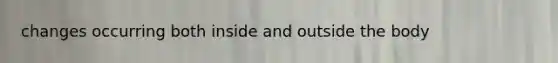changes occurring both inside and outside the body