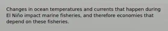 Changes in ocean temperatures and currents that happen during El Niño impact marine fisheries, and therefore economies that depend on these fisheries.