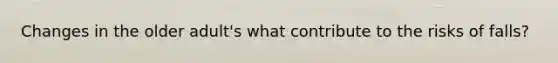 Changes in the older adult's what contribute to the risks of falls?