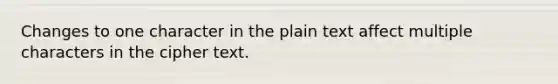 Changes to one character in the plain text affect multiple characters in the cipher text.