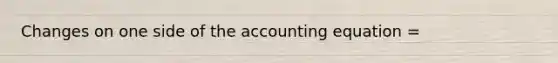 Changes on one side of <a href='https://www.questionai.com/knowledge/k7UJ6J5ODQ-the-accounting-equation' class='anchor-knowledge'>the accounting equation</a> =