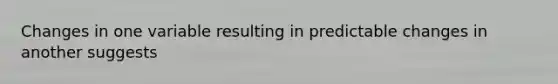 Changes in one variable resulting in predictable changes in another suggests