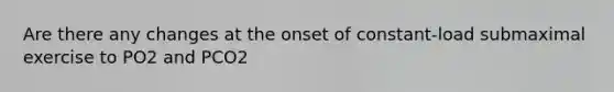 Are there any changes at the onset of constant-load submaximal exercise to PO2 and PCO2