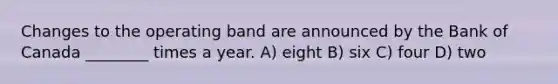 Changes to the operating band are announced by the Bank of Canada ________ times a year. A) eight B) six C) four D) two
