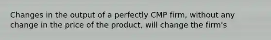 Changes in the output of a perfectly CMP firm, without any change in the price of the product, will change the firm's