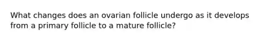 What changes does an ovarian follicle undergo as it develops from a primary follicle to a mature follicle?