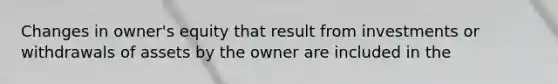 Changes in owner's equity that result from investments or withdrawals of assets by the owner are included in the