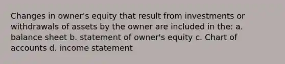 Changes in owner's equity that result from investments or withdrawals of assets by the owner are included in the: a. balance sheet b. statement of owner's equity c. Chart of accounts d. income statement