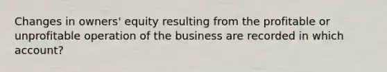 Changes in owners' equity resulting from the profitable or unprofitable operation of the business are recorded in which account?