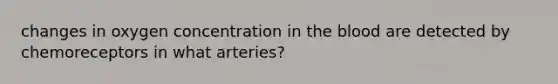 changes in oxygen concentration in the blood are detected by chemoreceptors in what arteries?