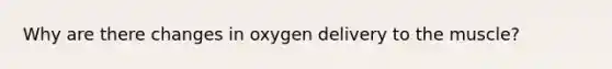 Why are there changes in oxygen delivery to the muscle?