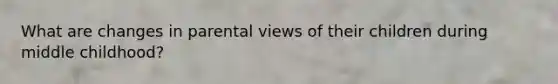 What are changes in parental views of their children during middle childhood?