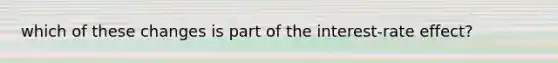 which of these changes is part of the interest-rate effect?