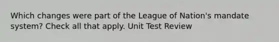 Which changes were part of the League of Nation's mandate system? Check all that apply. Unit Test Review