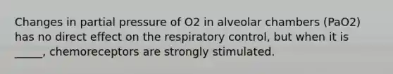 Changes in partial pressure of O2 in alveolar chambers (PaO2) has no direct effect on the respiratory control, but when it is _____, chemoreceptors are strongly stimulated.