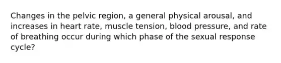 Changes in the pelvic region, a general physical arousal, and increases in heart rate, muscle tension, blood pressure, and rate of breathing occur during which phase of the sexual response cycle?