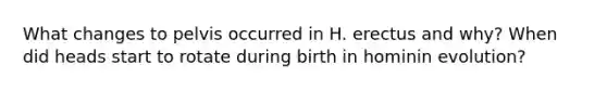 What changes to pelvis occurred in H. erectus and why? When did heads start to rotate during birth in hominin evolution?