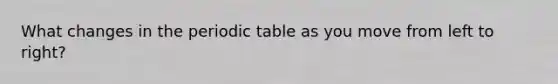 What changes in <a href='https://www.questionai.com/knowledge/kIrBULvFQz-the-periodic-table' class='anchor-knowledge'>the periodic table</a> as you move from left to right?