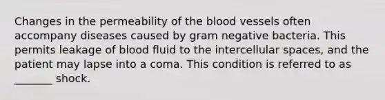 Changes in the permeability of the blood vessels often accompany diseases caused by gram negative bacteria. This permits leakage of blood fluid to the intercellular spaces, and the patient may lapse into a coma. This condition is referred to as _______ shock.