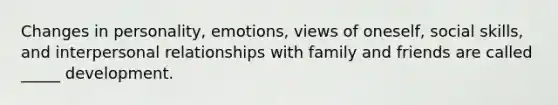 Changes in personality, emotions, views of oneself, social skills, and interpersonal relationships with family and friends are called _____ development.